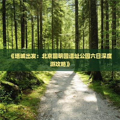 《塔城出发：北京圆明园遗址公园六日深度游攻略》