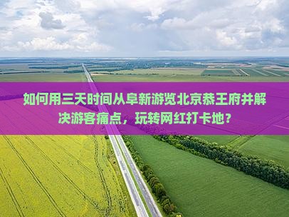 如何用三天时间从阜新游览北京恭王府并解决游客痛点，玩转网红打卡地？