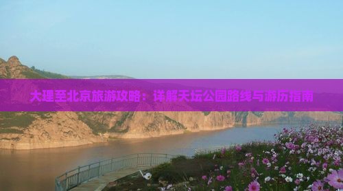大理至北京旅游攻略：详解天坛公园路线与游历指南