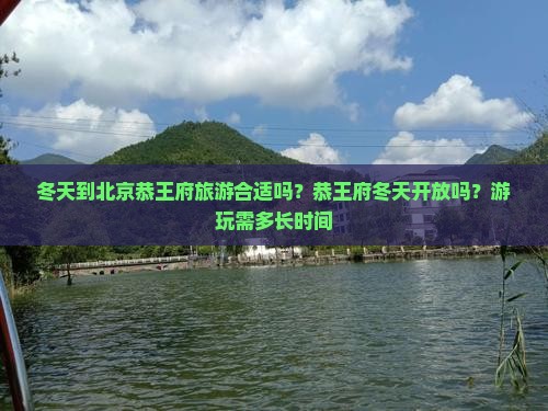 冬天到北京恭王府旅游合适吗？恭王府冬天开放吗？游玩需多长时间