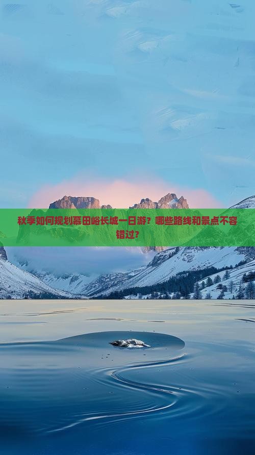 秋季如何规划慕田峪长城一日游？哪些路线和景点不容错过？