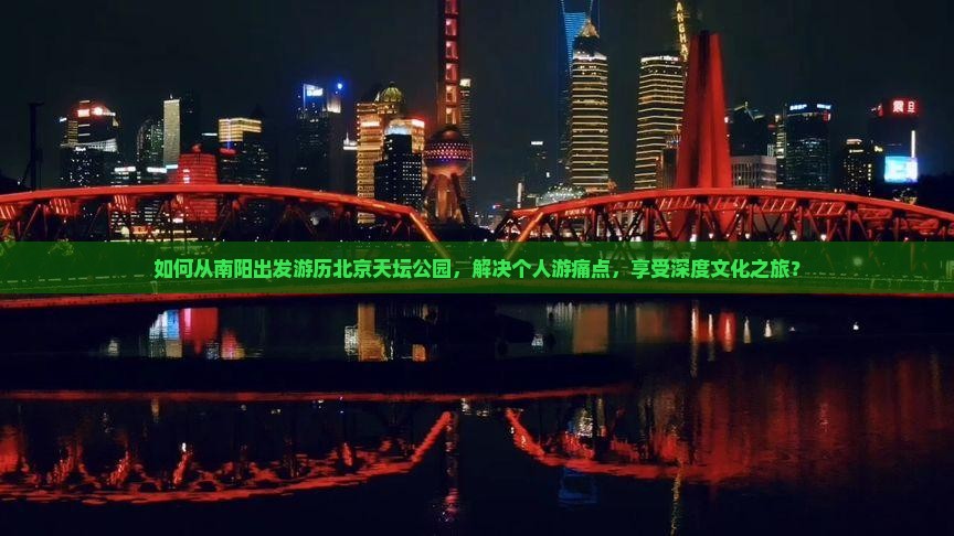如何从南阳出发游历北京天坛公园，解决个人游痛点，享受深度文化之旅？