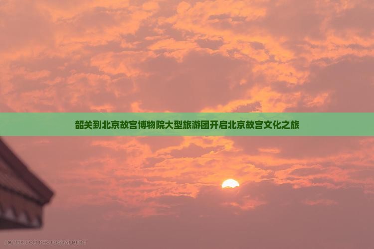 韶关到北京故宫博物院大型旅游团开启北京故宫文化之旅
