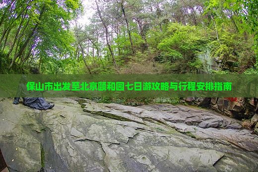 保山市出发至北京颐和园七日游攻略与行程安排指南