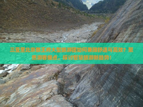 三亚至北京恭王府大型旅游团如何兼顾舒适与高效？聚焦游客痛点，探讨智慧旅游新趋势！