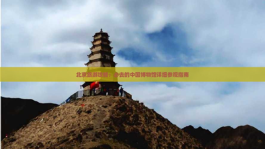 北京旅游攻略：必去的中国博物馆详细参观指南