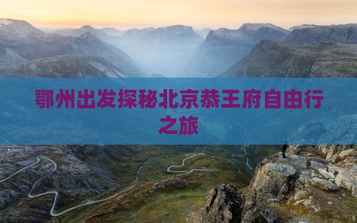 鄂州出发探秘北京恭王府自由行之旅