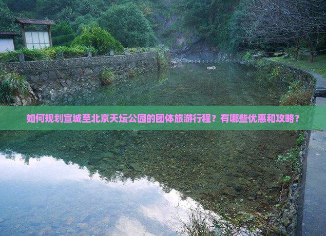 如何规划宣城至北京天坛公园的团体旅游行程？有哪些优惠和攻略？