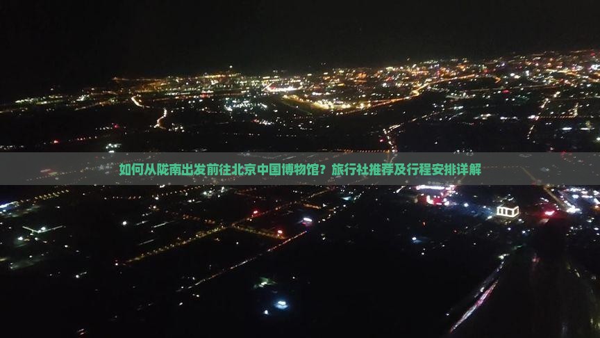 如何从陇南出发前往北京中国博物馆？旅行社推荐及行程安排详解