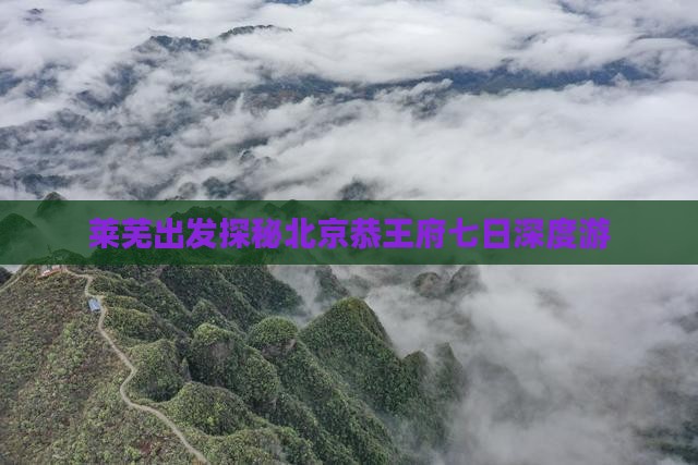 莱芜出发探秘北京恭王府七日深度游