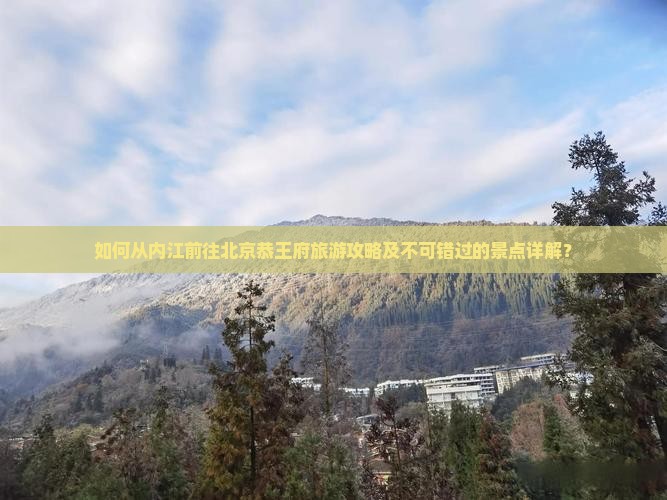 如何从内江前往北京恭王府旅游攻略及不可错过的景点详解？