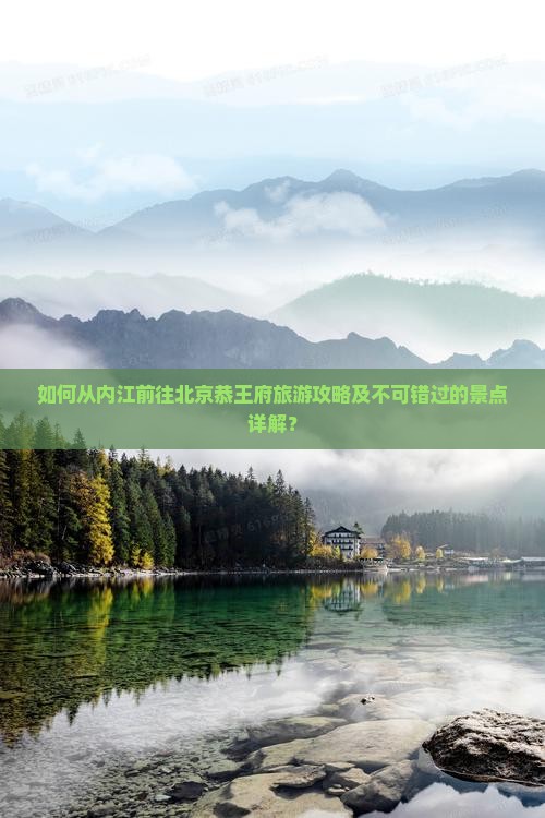 如何从内江前往北京恭王府旅游攻略及不可错过的景点详解？