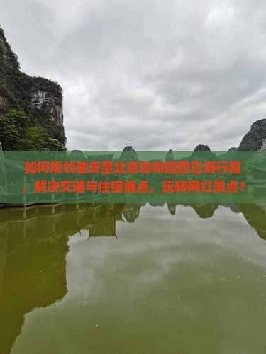 如何规划淮安至北京动物园四日游行程，解决交通与住宿痛点，玩转网红景点？