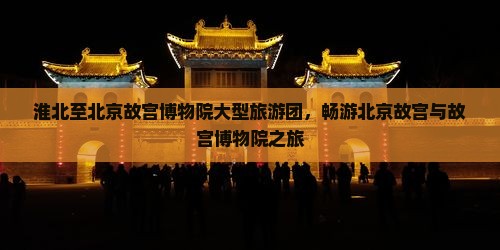 淮北至北京故宫博物院大型旅游团，畅游北京故宫与故宫博物院之旅