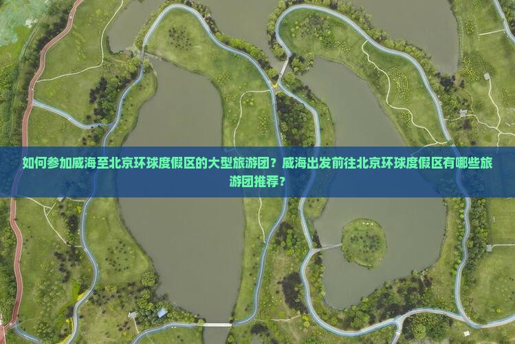 如何参加威海至北京环球度假区的大型旅游团？威海出发前往北京环球度假区有哪些旅游团推荐？