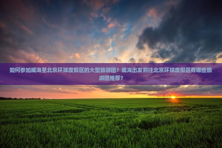 如何参加威海至北京环球度假区的大型旅游团？威海出发前往北京环球度假区有哪些旅游团推荐？
