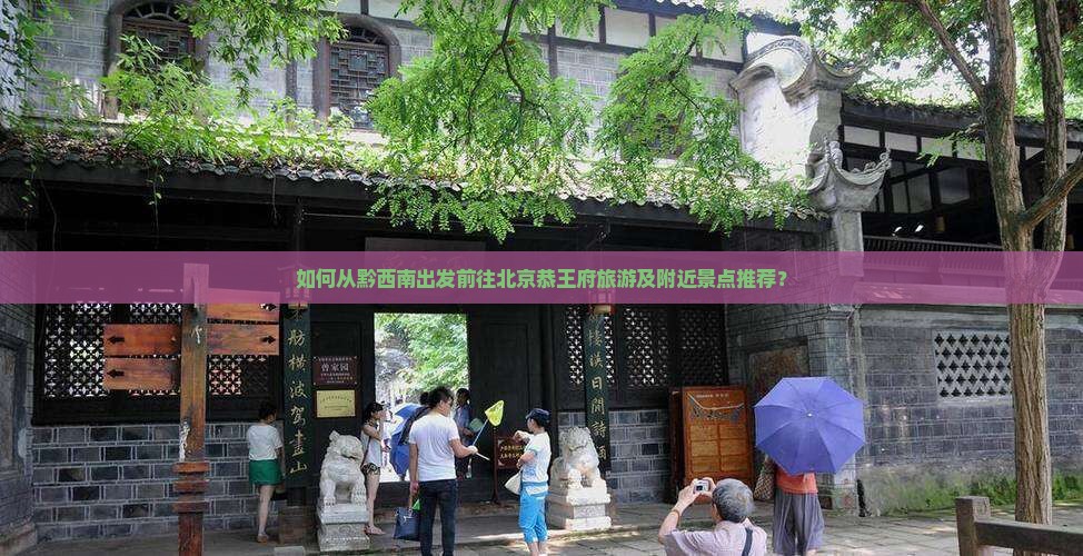 如何从黔西南出发前往北京恭王府旅游及附近景点推荐？
