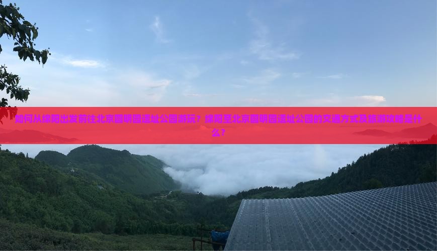 如何从绵阳出发前往北京圆明园遗址公园游玩？绵阳至北京圆明园遗址公园的交通方式及旅游攻略是什么？