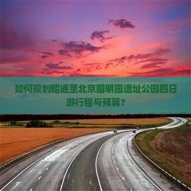 如何规划昭通至北京圆明园遗址公园四日游行程与预算？