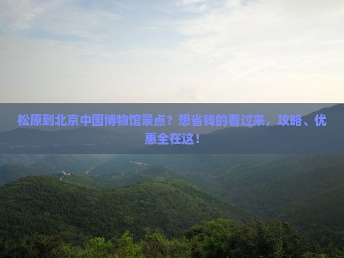 松原到北京中国博物馆景点？想省钱的看过来，攻略、优惠全在这！