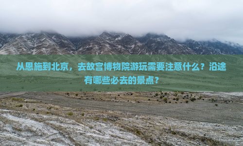 从恩施到北京，去故宫博物院游玩需要注意什么？沿途有哪些必去的景点？