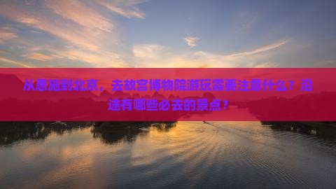 从恩施到北京，去故宫博物院游玩需要注意什么？沿途有哪些必去的景点？