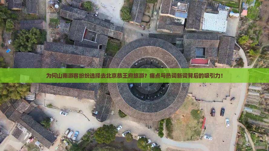 为何山南游客纷纷选择去北京恭王府旅游？痛点与热词新词背后的吸引力！