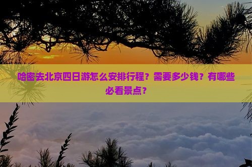 哈密去北京四日游怎么安排行程？需要多少钱？有哪些必看景点？