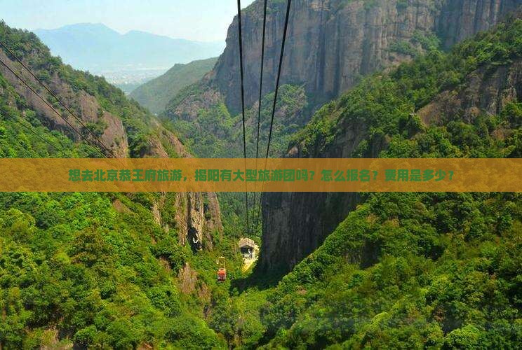 想去北京恭王府旅游，揭阳有大型旅游团吗？怎么报名？费用是多少？