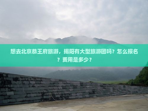 想去北京恭王府旅游，揭阳有大型旅游团吗？怎么报名？费用是多少？