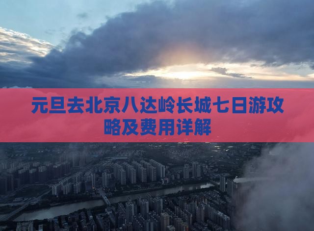元旦去北京八达岭长城七日游攻略及费用详解