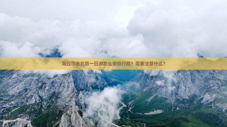 海拉尔去北京一日游怎么安排行程？需要注意什么？