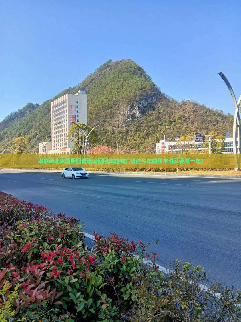 孝感到北京圆明园遗址公园团体旅游？错过今年的研学游又要等一年！