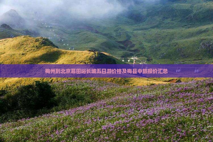梅州到北京慕田峪长城五日游价格及梅县中旅报价汇总