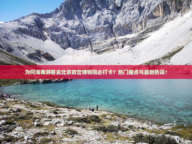 为何海南游客去北京故宫博物院必打卡？热门痛点与最新热词！