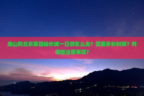 唐山到北京慕田峪长城一日游怎么去？需要多长时间？有哪些注意事项？