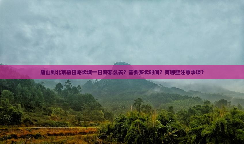 唐山到北京慕田峪长城一日游怎么去？需要多长时间？有哪些注意事项？