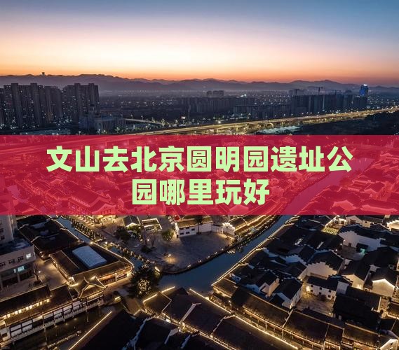 文山去北京圆明园遗址公园哪里玩好