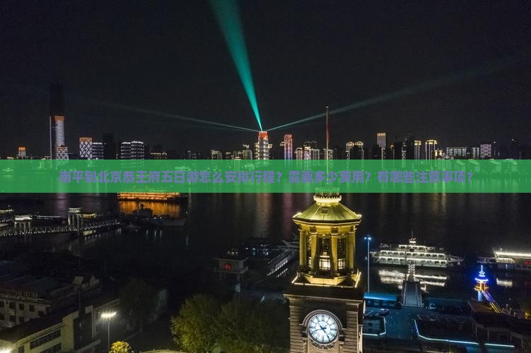 南平到北京恭王府五日游怎么安排行程？需要多少费用？有哪些注意事项？