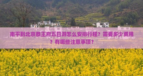南平到北京恭王府五日游怎么安排行程？需要多少费用？有哪些注意事项？
