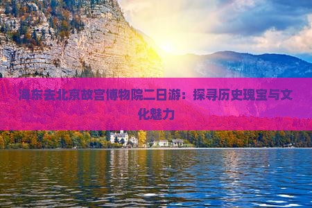 海东去北京故宫博物院二日游：探寻历史瑰宝与文化魅力