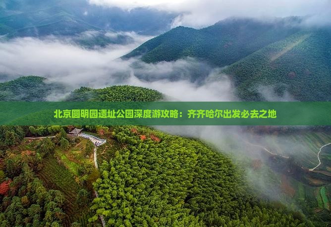 北京圆明园遗址公园深度游攻略：齐齐哈尔出发必去之地