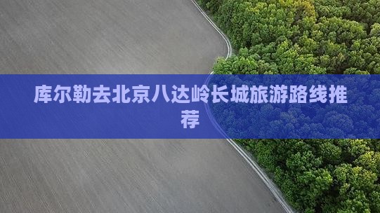 库尔勒去北京八达岭长城旅游路线推荐