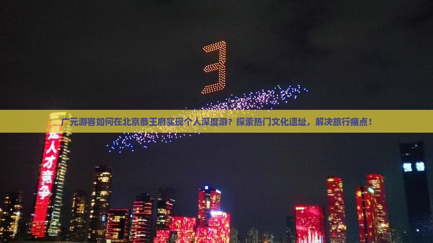 广元游客如何在北京恭王府实现个人深度游？探索热门文化遗址，解决旅行痛点！