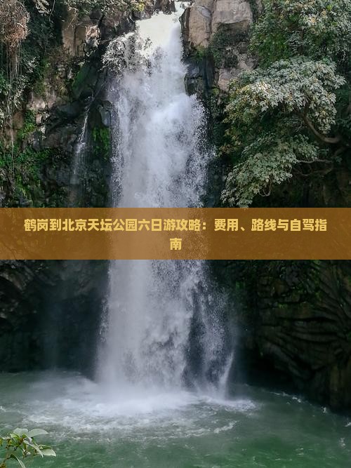 鹤岗到北京天坛公园六日游攻略：费用、路线与自驾指南