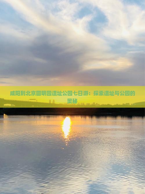 咸阳到北京圆明园遗址公园七日游：探索遗址与公园的奥秘