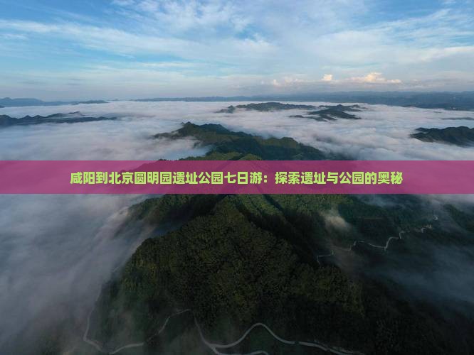咸阳到北京圆明园遗址公园七日游：探索遗址与公园的奥秘