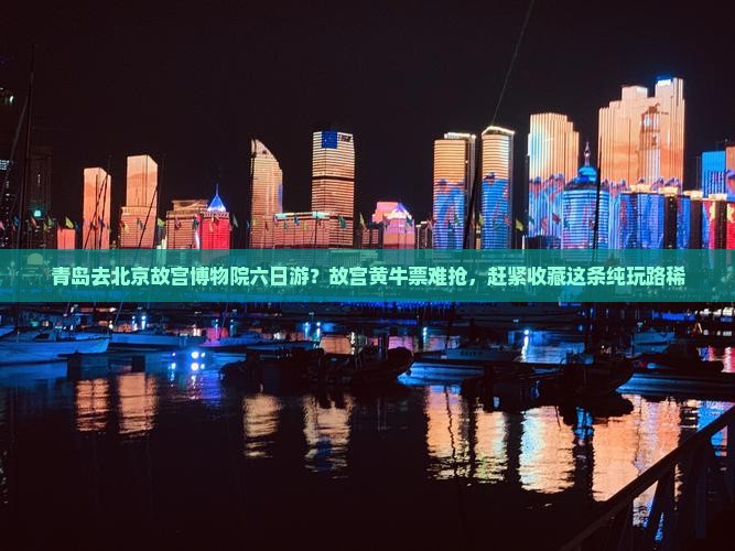青岛去北京故宫博物院六日游？故宫黄牛票难抢，赶紧收藏这条纯玩路稀
