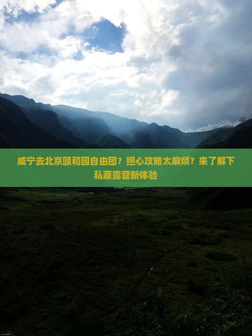 咸宁去北京颐和园自由团？担心攻略太麻烦？来了解下私藏露营新体验