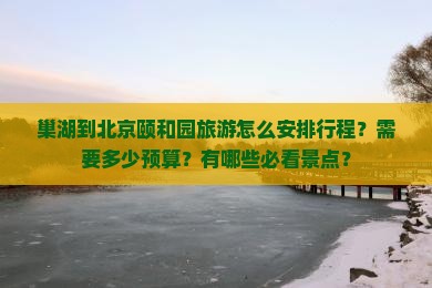 巢湖到北京颐和园旅游怎么安排行程？需要多少预算？有哪些必看景点？
